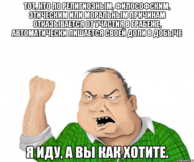 тот, кто по религиозным, философским, этическим или моральным причинам отказывается от участия в грабеже, автоматически лишается своей доли в добыче я иду, а вы как хотите., Мем мужик