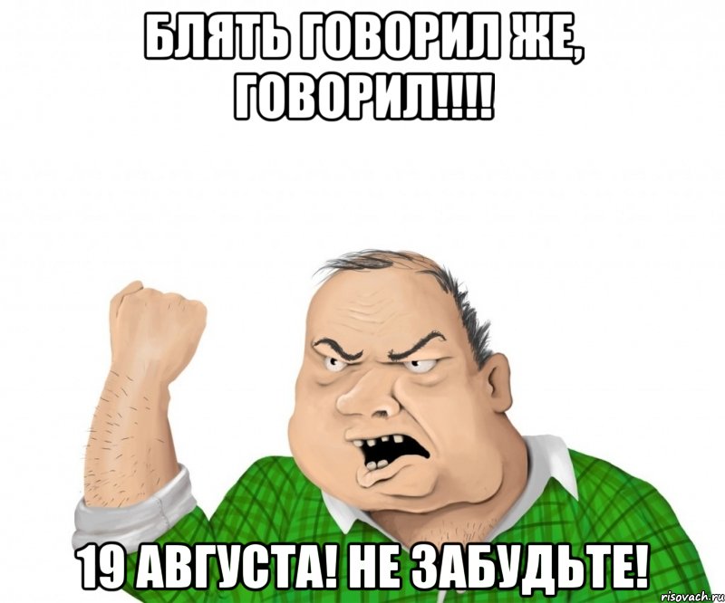 блять говорил же, говорил!!! 19 августа! не забудьте!, Мем мужик