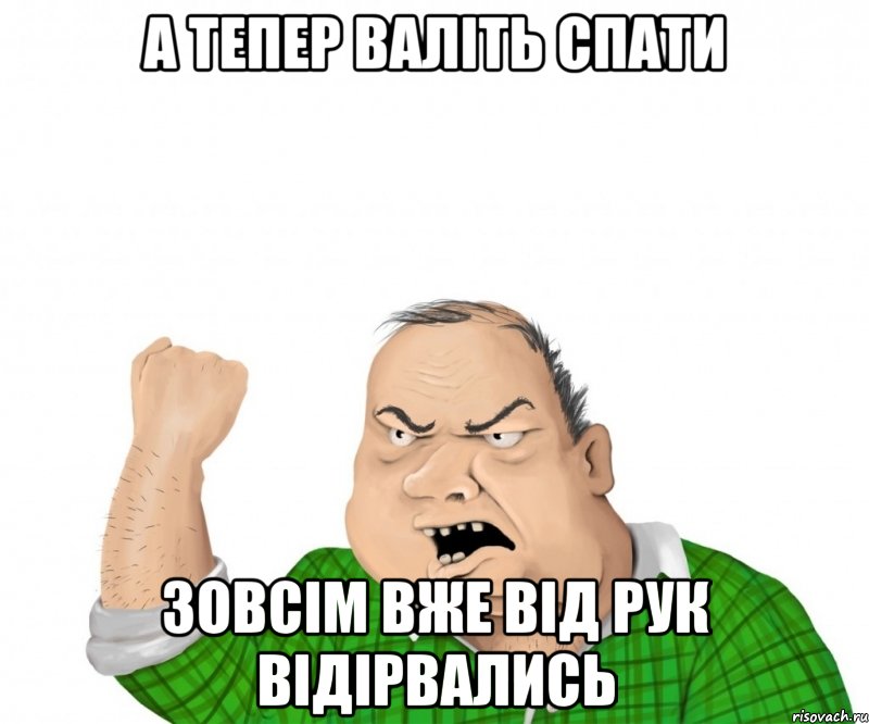 а тепер валіть спати зовсім вже від рук відірвались, Мем мужик