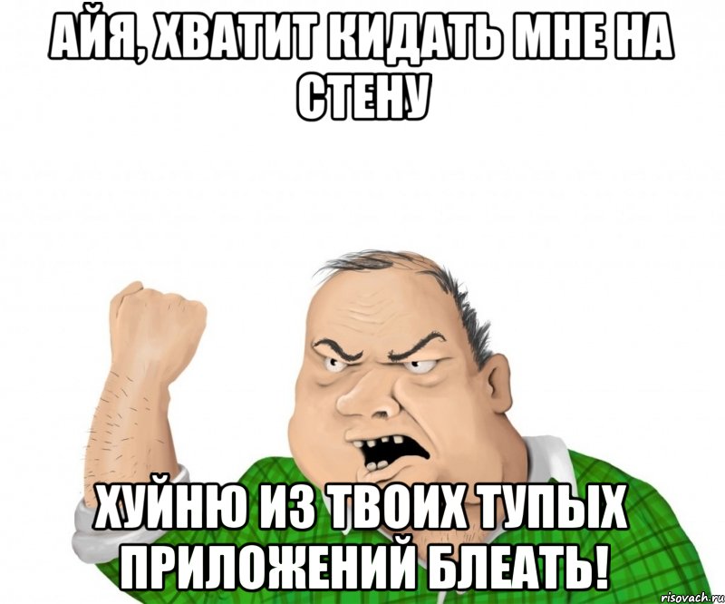 айя, хватит кидать мне на стену хуйню из твоих тупых приложений блеать!, Мем мужик