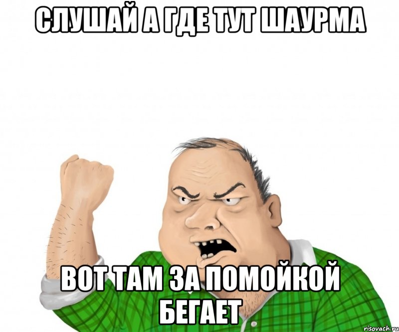 слушай а где тут шаурма вот там за помойкой бегает, Мем мужик