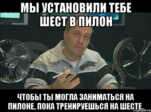 мы установили тебе шест в пилон чтобы ты могла заниматься на пилоне, пока тренируешься на шесте., Мем Монитор (тачка на прокачку)