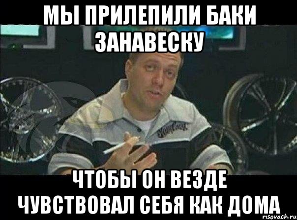 мы прилепили баки занавеску чтобы он везде чувствовал себя как дома, Мем Монитор (тачка на прокачку)