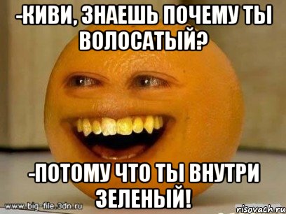 -киви, знаешь почему ты волосатый? -потому что ты внутри зеленый!, Мем Надоедливый апельсин