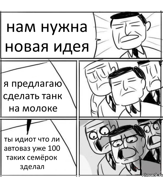 нам нужна новая идея я предлагаю сделать танк на молоке ты идиот что ли автоваз уже 100 таких семёрок зделал, Комикс нам нужна новая идея