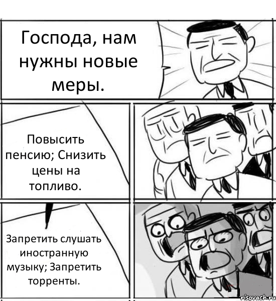 Господа, нам нужны новые меры. Повысить пенсию; Снизить цены на топливо. Запретить слушать иностранную музыку; Запретить торренты., Комикс нам нужна новая идея