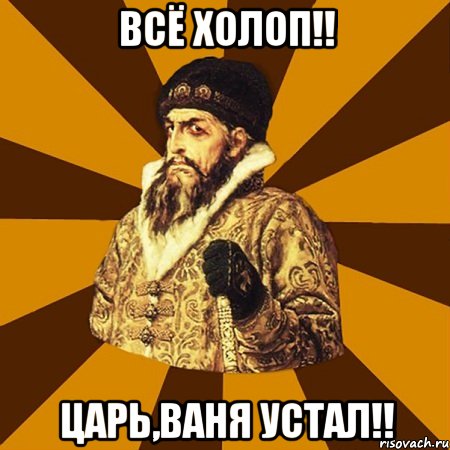 всё холоп!! царь,ваня устал!!, Мем Не царское это дело