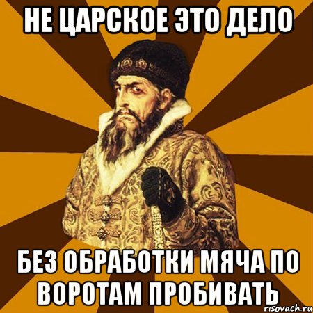 не царское это дело без обработки мяча по воротам пробивать, Мем Не царское это дело