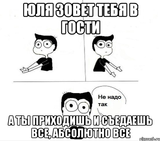 юля зовет тебя в гости а ты приходишь и съедаешь все, абсолютно все, Комикс Не надо так парень (2 зоны)