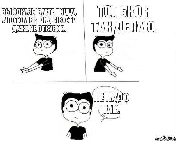 Вы заказываете пиццу, а потом выкидываете даже не откусив. Только я так делаю. Не надо так., Комикс Не надо так (парень)