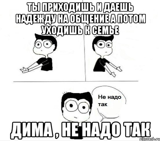 ты приходишь и даешь надежду на общение а потом уходишь к семье дима , не надо так, Комикс Не надо так парень (2 зоны)