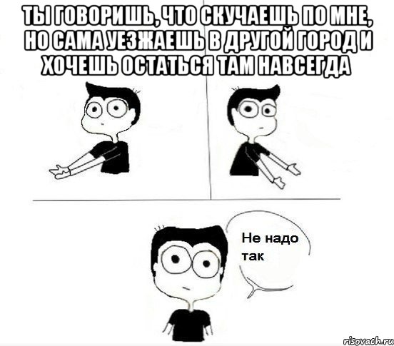 ты говоришь, что скучаешь по мне, но сама уезжаешь в другой город и хочешь остаться там навсегда , Комикс Не надо так парень (2 зоны)