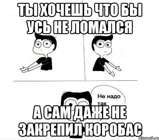 ты хочешь что бы усь не ломался а сам даже не закрепил коробас, Комикс Не надо так парень (2 зоны)