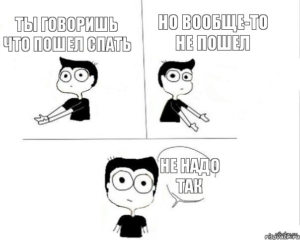 ТЫ ГОВОРИШЬ ЧТО ПОШЕЛ СПАТЬ НО ВООБЩЕ-ТО НЕ ПОШЕЛ НЕ НАДО ТАК, Комикс Не надо так (парень)