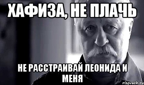 хафиза, не плачь не расстраивай леонида и меня, Мем Не огорчай Леонида Аркадьевича