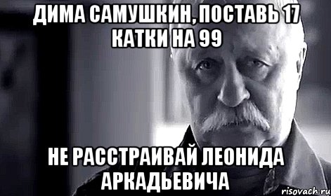 дима самушкин, поставь 17 катки на 99 не расстраивай леонида аркадьевича, Мем Не огорчай Леонида Аркадьевича