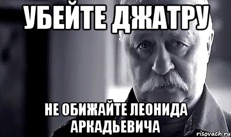 убейте джатру не обижайте леонида аркадьевича, Мем Не огорчай Леонида Аркадьевича