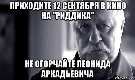 приходите 12 сентября в кино на "риддика" не огорчайте леонида аркадьевича, Мем Не огорчай Леонида Аркадьевича