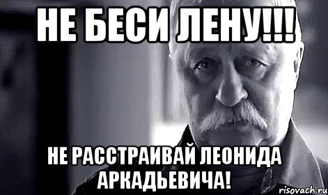 не беси лену!!! не расстраивай леонида аркадьевича!, Мем Не огорчай Леонида Аркадьевича