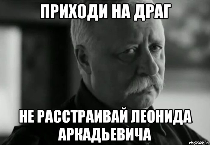 приходи на драг не расстраивай леонида аркадьевича, Мем Не расстраивай Леонида Аркадьевича