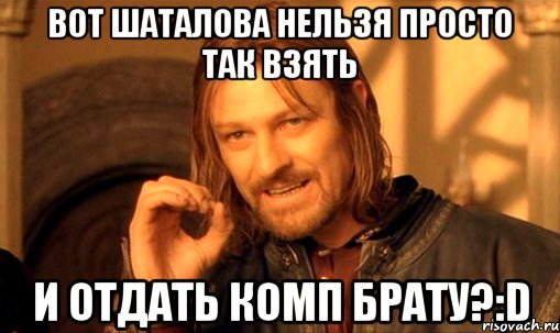 вот шаталова нельзя просто так взять и отдать комп брату?:d, Мем Нельзя просто так взять и (Боромир мем)