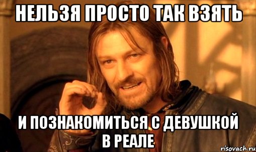 нельзя просто так взять и познакомиться с девушкой в реале, Мем Нельзя просто так взять и (Боромир мем)