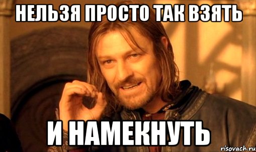 нельзя просто так взять и намекнуть, Мем Нельзя просто так взять и (Боромир мем)