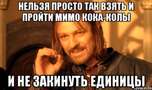 нельзя просто так взять и пройти мимо кока-колы и не закинуть единицы, Мем Нельзя просто так взять и (Боромир мем)