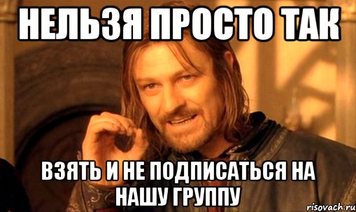 нельзя просто так взять и не подписаться на нашу группу, Мем Нельзя просто так взять и (Боромир мем)