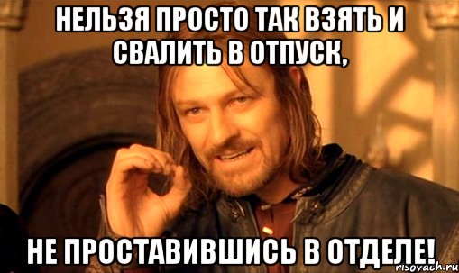 нельзя просто так взять и свалить в отпуск, не проставившись в отделе!, Мем Нельзя просто так взять и (Боромир мем)