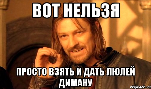 вот нельзя просто взять и дать люлей диману, Мем Нельзя просто так взять и (Боромир мем)