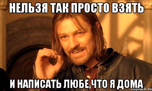 нельзя так просто взять и написать любе,что я дома, Мем Нельзя просто так взять и (Боромир мем)