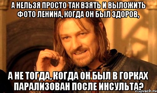 а нельзя просто так взять и выложить фото ленина, когда он был здоров, а не тогда, когда он был в горках парализован после инсульта?, Мем Нельзя просто так взять и (Боромир мем)