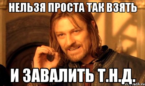 нельзя проста так взять и завалить т.н.д., Мем Нельзя просто так взять и (Боромир мем)