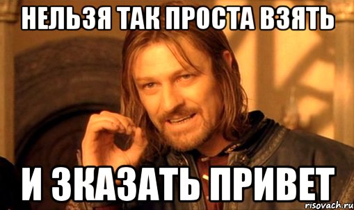 нельзя так проста взять и зказать привет, Мем Нельзя просто так взять и (Боромир мем)