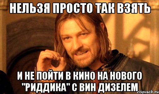 нельзя просто так взять и не пойти в кино на нового "риддика" с вин дизелем, Мем Нельзя просто так взять и (Боромир мем)