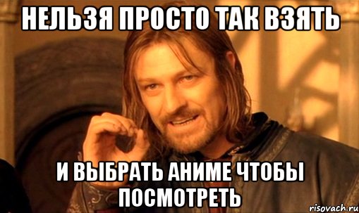 нельзя просто так взять и выбрать аниме чтобы посмотреть, Мем Нельзя просто так взять и (Боромир мем)