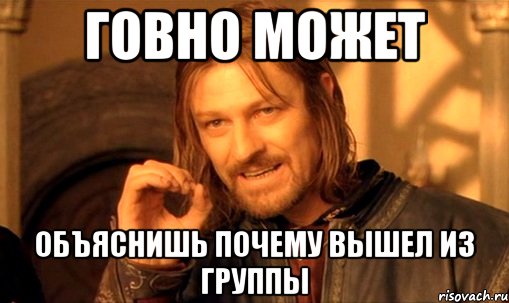 говно может объяснишь почему вышел из группы, Мем Нельзя просто так взять и (Боромир мем)