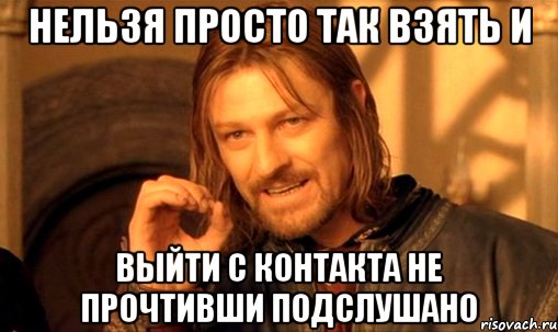 нельзя просто так взять и выйти с контакта не прочтивши подслушано, Мем Нельзя просто так взять и (Боромир мем)