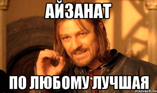 айзанат по любому лучшая, Мем Нельзя просто так взять и (Боромир мем)