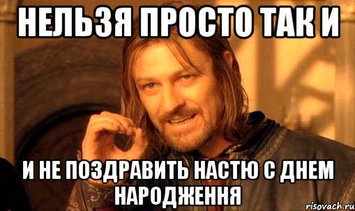 нельзя просто так и и не поздравить настю с днем народження, Мем Нельзя просто так взять и (Боромир мем)