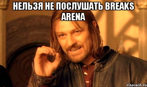 нельзя не послушать breaks arena , Мем Нельзя просто так взять и (Боромир мем)