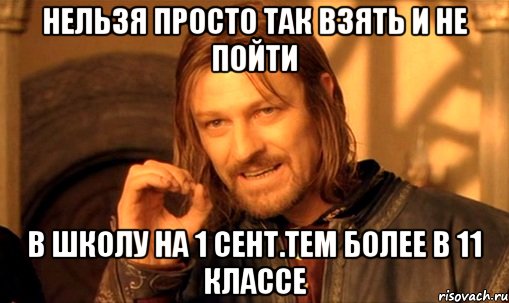 нельзя просто так взять и не пойти в школу на 1 сент.тем более в 11 классе, Мем Нельзя просто так взять и (Боромир мем)