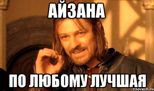 айзана по любому лучшая, Мем Нельзя просто так взять и (Боромир мем)