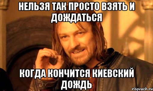 нельзя так просто взять и дождаться когда кончится киевский дождь, Мем Нельзя просто так взять и (Боромир мем)