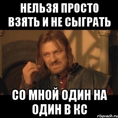 нельзя просто взять и не сыграть со мной один на один в кс, Мем Нельзя просто взять