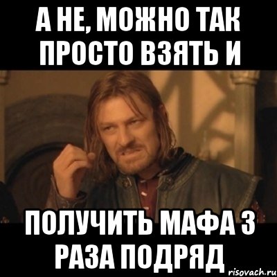 а не, можно так просто взять и получить мафа 3 раза подряд, Мем Нельзя просто взять