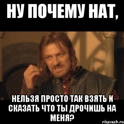 ну почему нат, нельзя просто так взять и сказать что ты дрочишь на меня?, Мем Нельзя просто взять