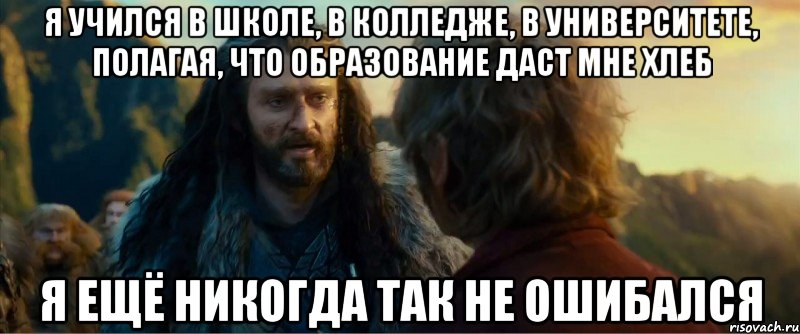 я учился в школе, в колледже, в университете, полагая, что образование даст мне хлеб я ещё никогда так не ошибался, Мем никогда еще так не ошибался