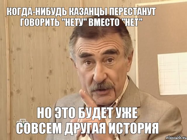 Когда-нибудь казанцы перестанут говорить "нету" вместо "нет" Но это будет уже совсем другая история, Мем Каневский (Но это уже совсем другая история)